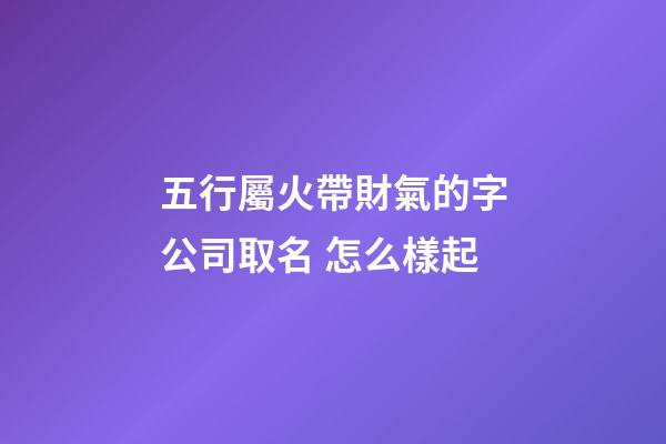 五行屬火帶財氣的字公司取名 怎么樣起-第1張-公司起名-玄機派